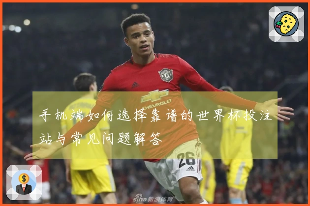 手机端如何选择靠谱的世界杯投注站与常见问题解答