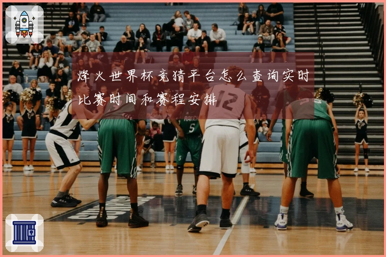 烽火世界杯竞猜平台怎么查询实时比赛时间和赛程安排
