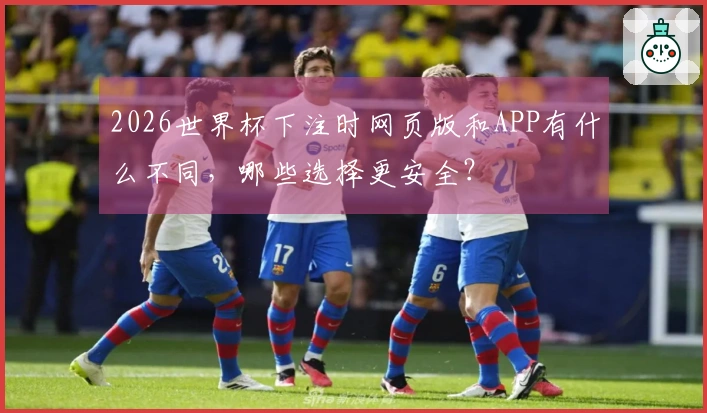 2026世界杯下注时网页版和APP有什么不同，哪些选择更安全？