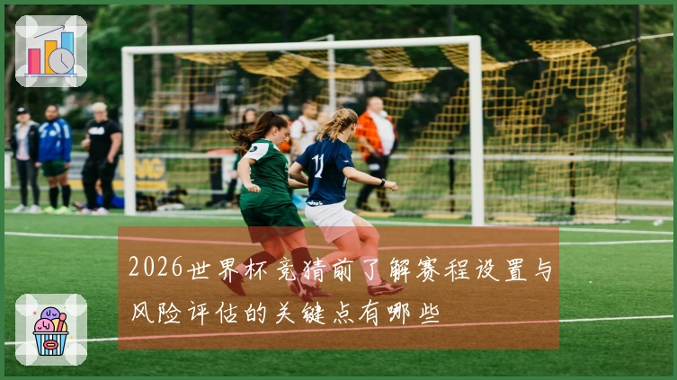 2026世界杯竞猜前了解赛程设置与风险评估的关键点有哪些