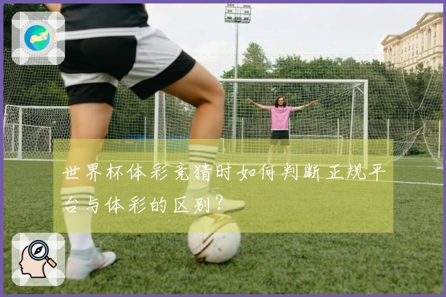 世界杯体彩竞猜时如何判断正规平台与体彩的区别？