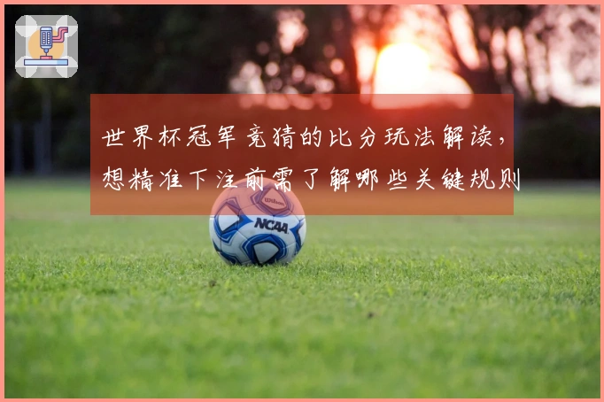世界杯冠军竞猜的比分玩法解读，想精准下注前需了解哪些关键规则？