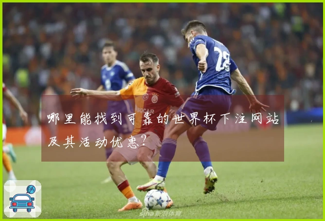哪里能找到可靠的世界杯下注网站及其活动优惠？