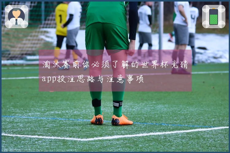淘汰赛前你必须了解的世界杯竞猜app投注思路与注意事项