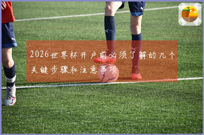2026世界杯开户前必须了解的几个关键步骤和注意事项