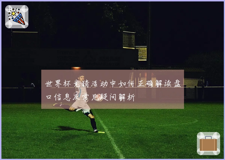 世界杯竞猜活动中如何正确解读盘口信息及常见疑问解析