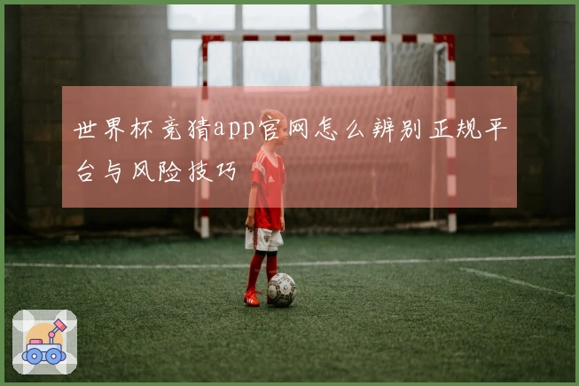 世界杯竞猜app官网怎么辨别正规平台与风险技巧