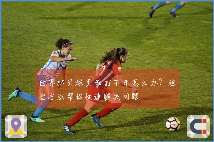 世界杯买球页面打不开怎么办？这些方法帮你快速解决问题