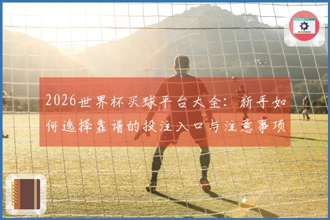 2026世界杯买球平台大全：新手如何选择靠谱的投注入口与注意事项