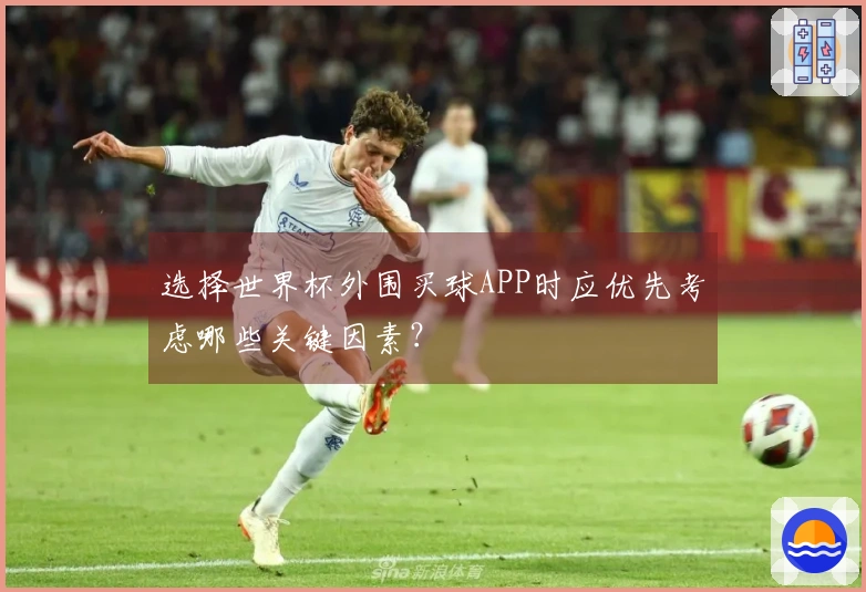 选择世界杯外围买球APP时应优先考虑哪些关键因素？