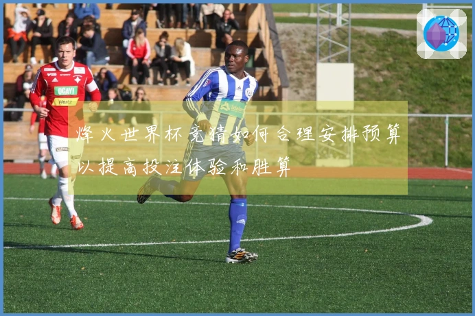 烽火世界杯竞猜如何合理安排预算以提高投注体验和胜算