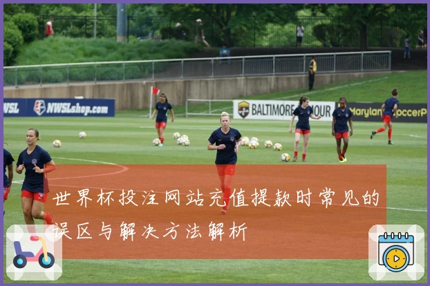 世界杯投注网站充值提款时常见的误区与解决方法解析