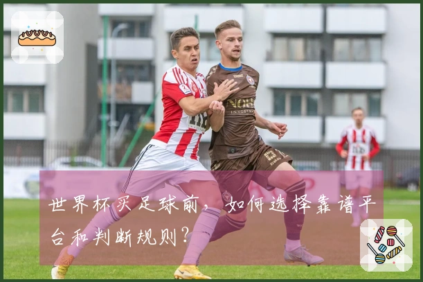 世界杯买足球前，如何选择靠谱平台和判断规则？
