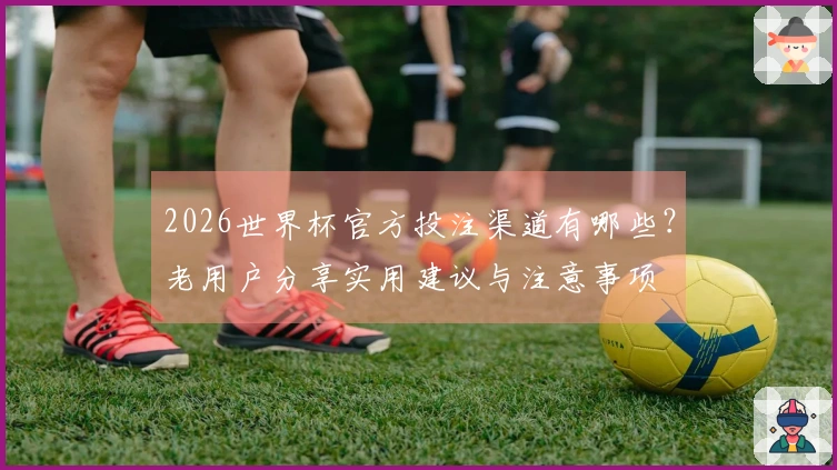 2026世界杯官方投注渠道有哪些？老用户分享实用建议与注意事项