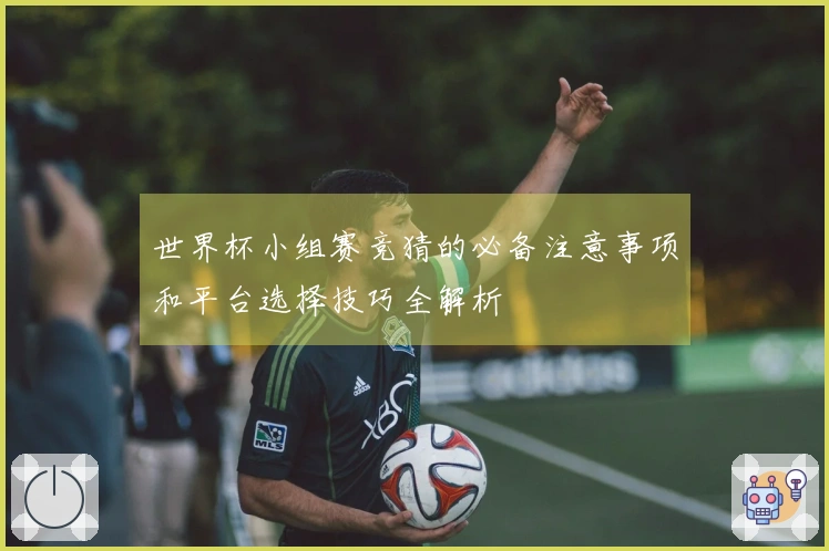 世界杯小组赛竞猜的必备注意事项和平台选择技巧全解析