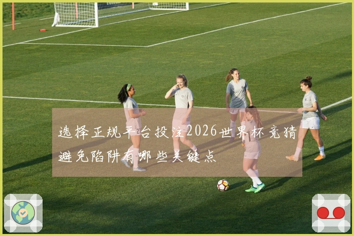 选择正规平台投注2026世界杯竞猜避免陷阱有哪些关键点