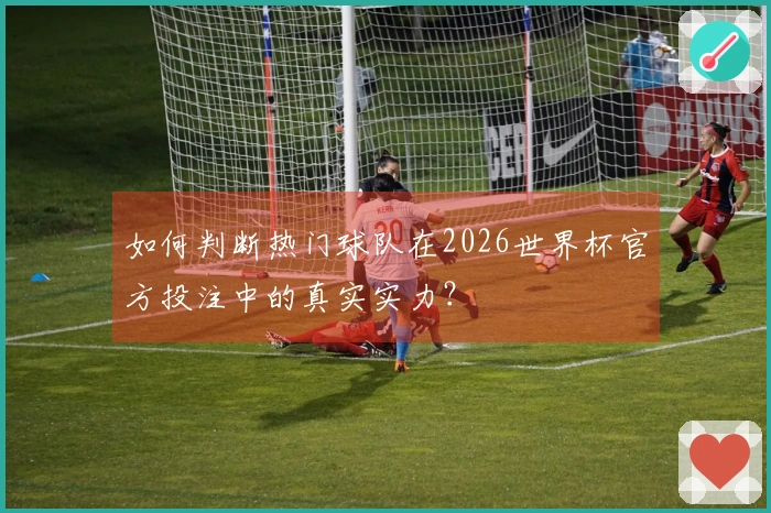 如何判断热门球队在2026世界杯官方投注中的真实实力？