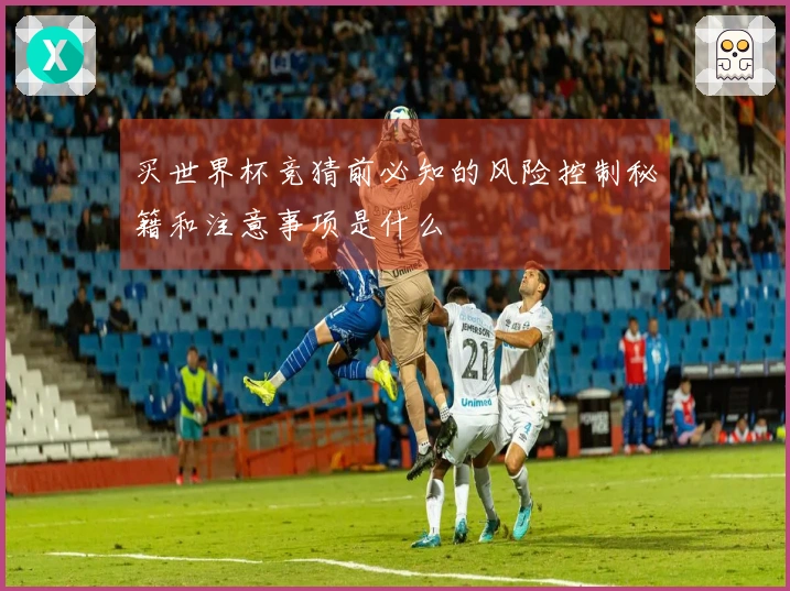 买世界杯竞猜前必知的风险控制秘籍和注意事项是什么