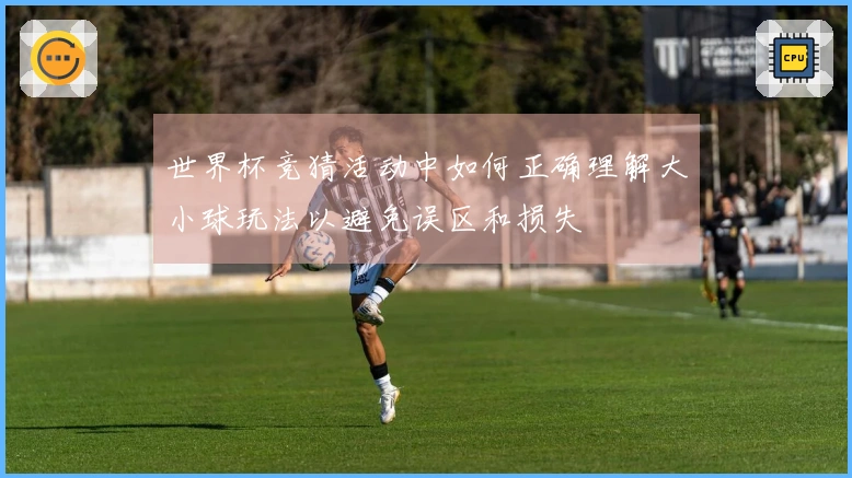 世界杯竞猜活动中如何正确理解大小球玩法以避免误区和损失