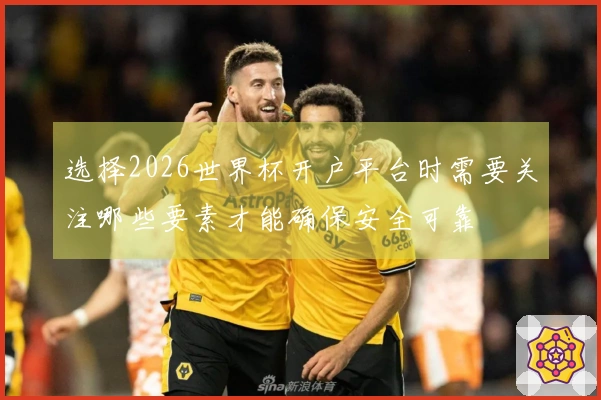 选择2026世界杯开户平台时需要关注哪些要素才能确保安全可靠