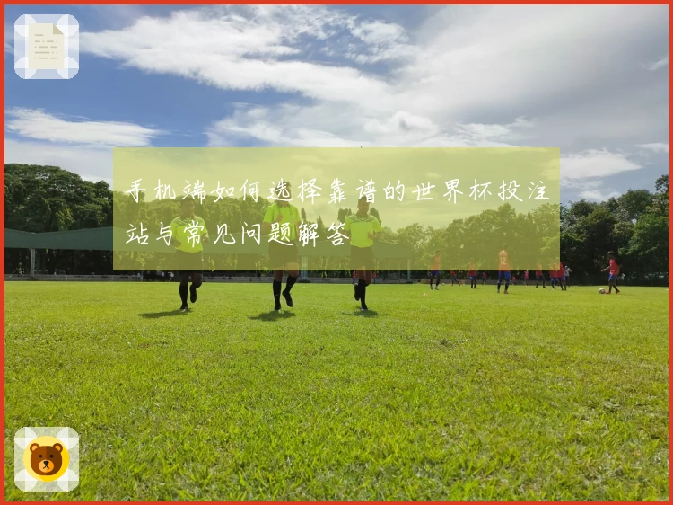 手机端如何选择靠谱的世界杯投注站与常见问题解答
