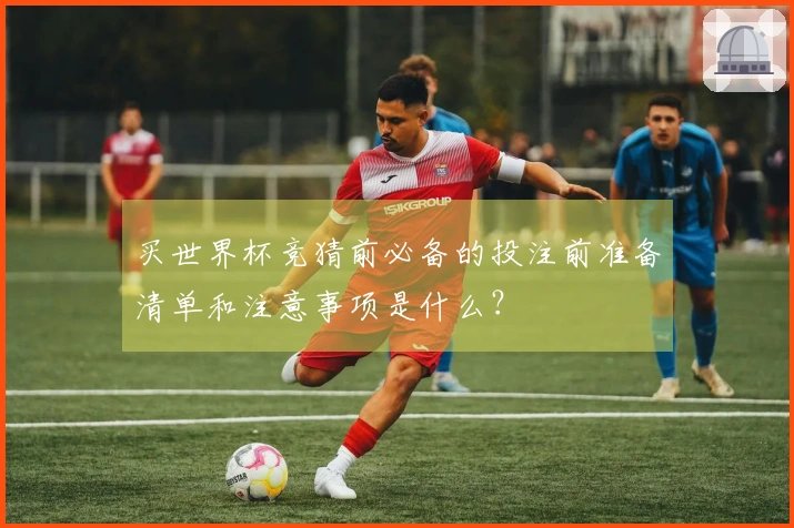 买世界杯竞猜前必备的投注前准备清单和注意事项是什么？