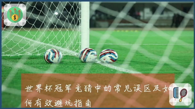 世界杯冠军竞猜中的常见误区及如何有效避坑指南