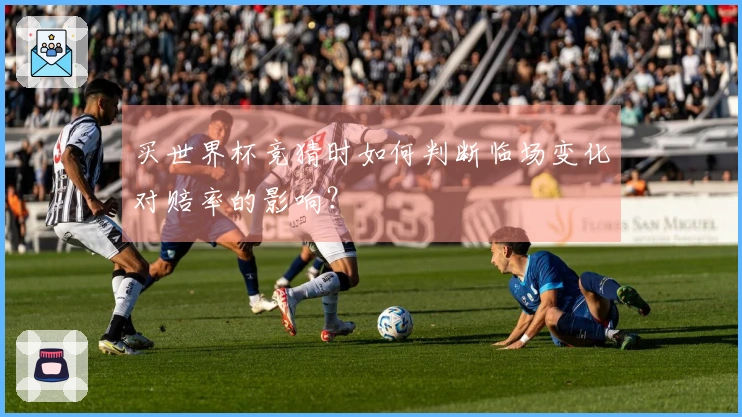 买世界杯竞猜时如何判断临场变化对赔率的影响？