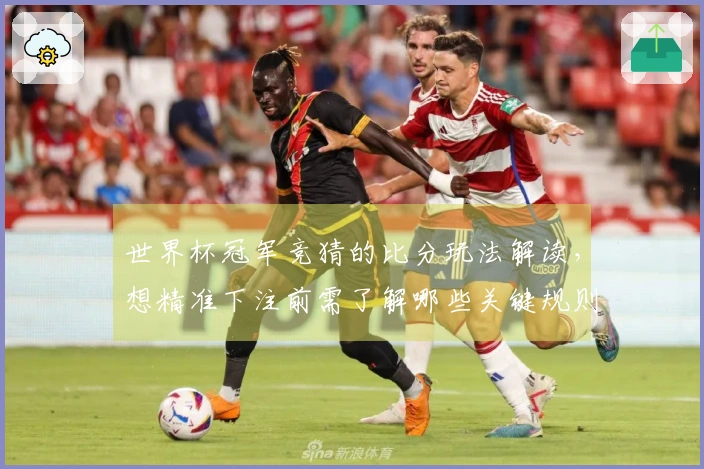 世界杯冠军竞猜的比分玩法解读，想精准下注前需了解哪些关键规则？