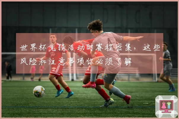 世界杯竞猜活动时赛程密集，这些风险和注意事项你必须了解