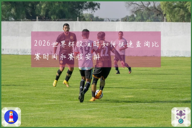 2026世界杯投注时如何快速查询比赛时间和赛程安排
