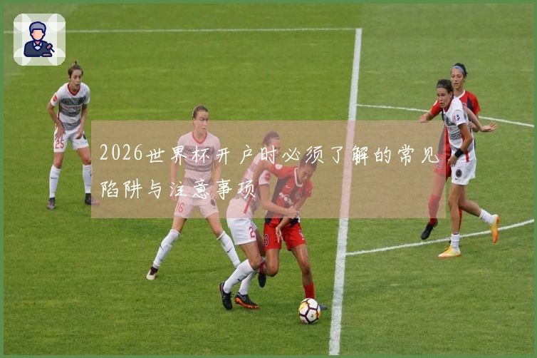 2026世界杯开户时必须了解的常见陷阱与注意事项