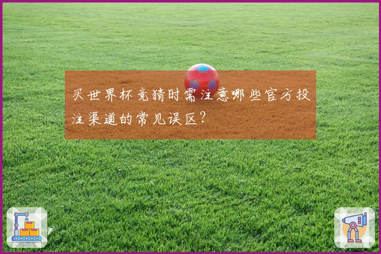 买世界杯竞猜时需注意哪些官方投注渠道的常见误区？