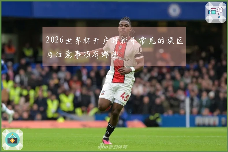2026世界杯开户时新手常见的误区与注意事项有哪些