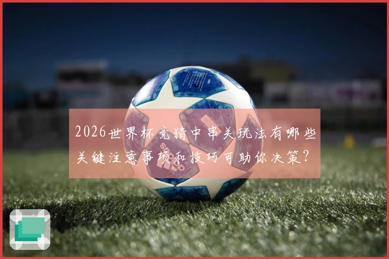2026世界杯竞猜中串关玩法有哪些关键注意事项和技巧可助你决策？