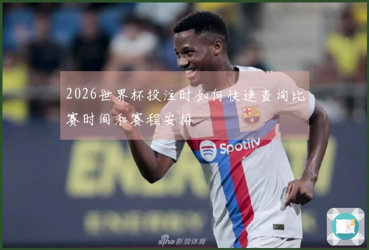 2026世界杯投注时如何快速查询比赛时间和赛程安排