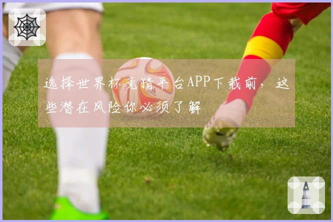 选择世界杯竞猜平台APP下载前，这些潜在风险你必须了解