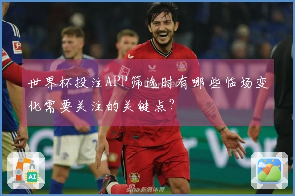 世界杯投注APP筛选时有哪些临场变化需要关注的关键点？