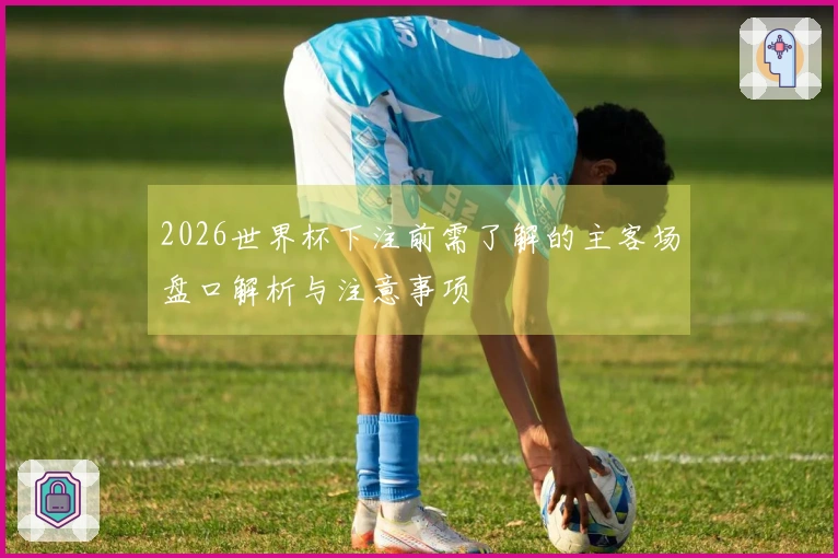 2026世界杯下注前需了解的主客场盘口解析与注意事项