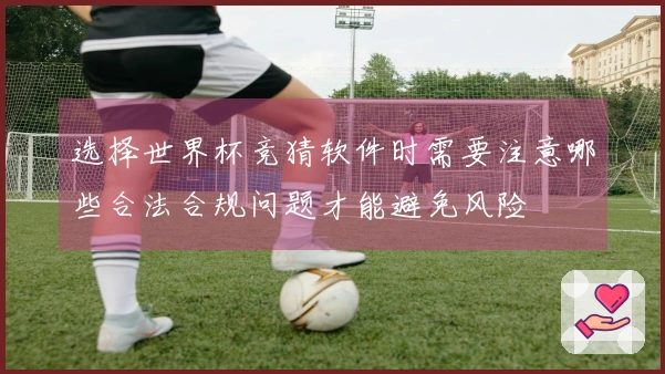 选择世界杯竞猜软件时需要注意哪些合法合规问题才能避免风险