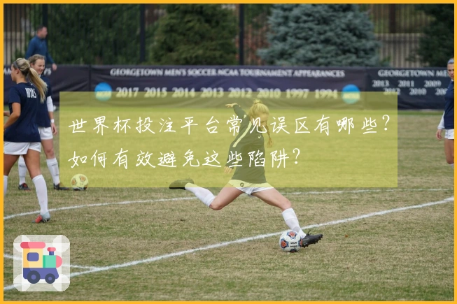 世界杯投注平台常见误区有哪些？如何有效避免这些陷阱？